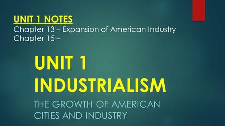 UNIT 1 NOTES Chapter 13 – Expansion of American Industry Chapter 15 –