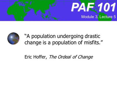 PAF 101 Module 3, Lecture 5 “A population undergoing drastic change is a population of misfits.” Eric Hoffer, The Ordeal of Change.