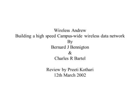 Wireless Andrew Building a high speed Campus-wide wireless data network By Bernard J Bennigton & Charles R Bartel Review by Preeti Kothari 12th March 2002.