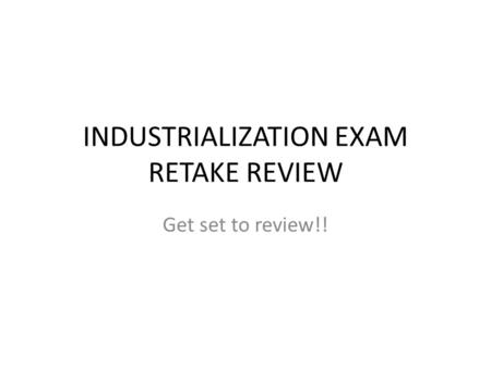 INDUSTRIALIZATION EXAM RETAKE REVIEW Get set to review!!