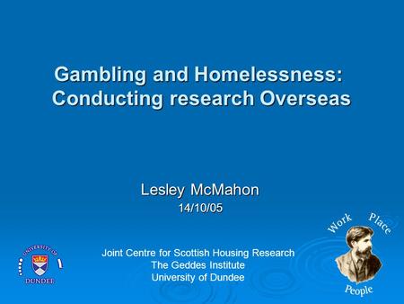 Gambling and Homelessness: Conducting research Overseas Lesley McMahon 14/10/05 Joint Centre for Scottish Housing Research The Geddes Institute University.