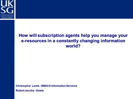 Christopher Lewis - EBSCO Information Services Robert Jacobs - Swets How will subscription agents help you manage your e-resources in a constantly changing.