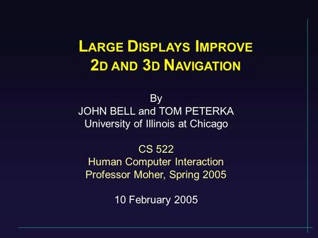 L ARGE D ISPLAYS I MPROVE 2 D AND 3 D N AVIGATION By JOHN BELL and TOM PETERKA University of Illinois at Chicago CS 522 Human Computer Interaction Professor.