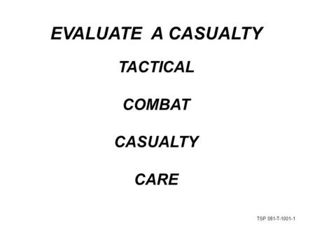 EVALUATE A CASUALTY TACTICAL COMBAT CASUALTY CARE 1.