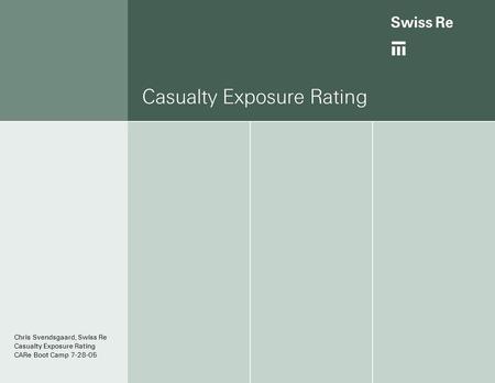 Casualty Exposure Rating Chris Svendsgaard, Swiss Re Casualty Exposure Rating CARe Boot Camp 7-28-05.