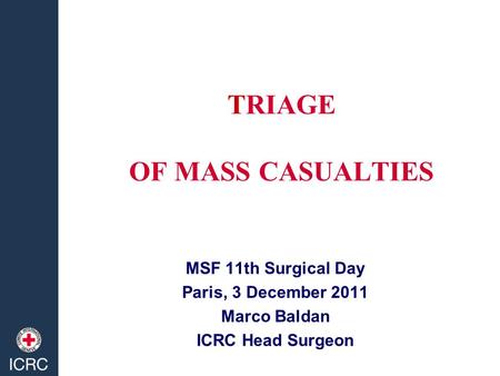TRIAGE OF MASS CASUALTIES MSF 11th Surgical Day Paris, 3 December 2011 Marco Baldan ICRC Head Surgeon.