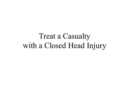 Treat a Casualty with a Closed Head Injury. Combat Trauma Treatment 2Head Injury Introduction Most common for individuals working in hazardous environments.