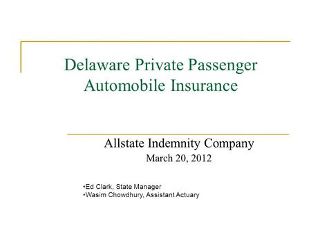 Delaware Private Passenger Automobile Insurance Allstate Indemnity Company March 20, 2012 Ed Clark, State Manager Wasim Chowdhury, Assistant Actuary.