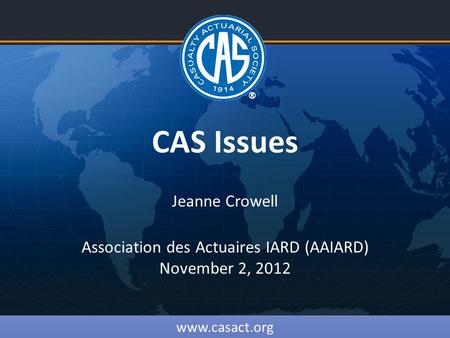 CAS Issues Jeanne Crowell Association des Actuaires IARD (AAIARD) November 2, 2012 www.casact.org.