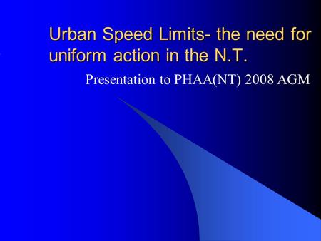 Urban Speed Limits- the need for uniform action in the N.T. Presentation to PHAA(NT) 2008 AGM.