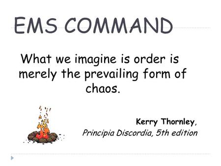 EMS COMMAND What we imagine is order is merely the prevailing form of chaos. Kerry Thornley, Principia Discordia, 5th edition.