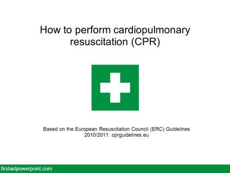 How to perform cardiopulmonary resuscitation (CPR) Based on the European Resuscitation Council (ERC) Guidelines 2010/2011: cprguidelines.eu firstaidpowerpoint.com.