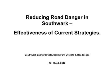 Reducing Road Danger in Southwark – Effectiveness of Current Strategies. Southwark Living Streets, Southwark Cyclists & Roadpeace 7th March 2012 Reducing.
