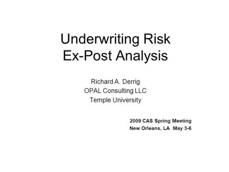 Underwriting Risk Ex-Post Analysis Richard A. Derrig OPAL Consulting LLC Temple University 2009 CAS Spring Meeting New Orleans, LA May 3-6.
