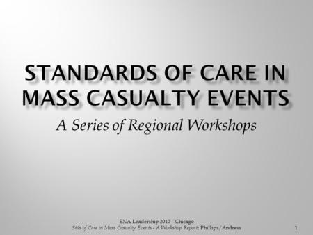 1 A Series of Regional Workshops ENA Leadership 2010 – Chicago Stds of Care in Mass Casualty Events - A Workshop Report ; Phillips/Andress.