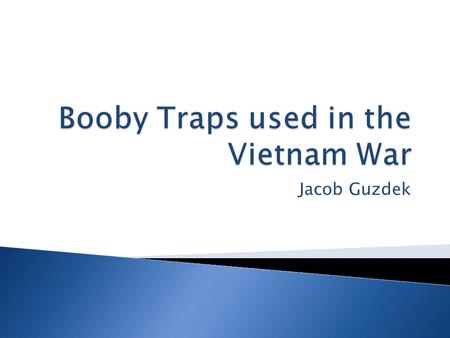 Jacob Guzdek.  Did booby traps contribute to the war effeort for the VC?  Yes, I believe they helped a lot as the VC used booby traps as a big advantage.