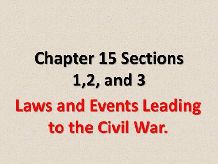 Chapter 15 Sections 1,2, and 3 Laws and Events Leading to the Civil War.