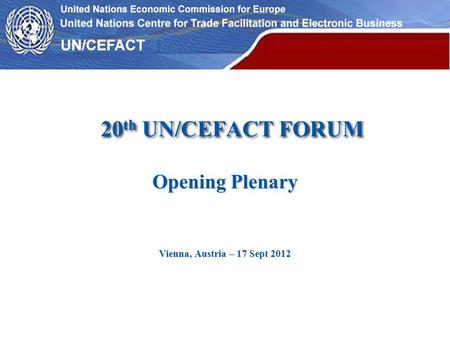 20 th UN/CEFACT FORUM Opening Plenary Vienna, Austria – 17 Sept 2012.