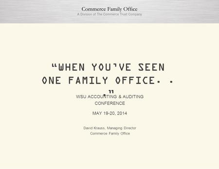 “WHEN YOU’VE SEEN ONE FAMILY OFFICE...” David Krauss, Managing Director Commerce Family Office WSU ACCOUNTING & AUDITING CONFERENCE MAY 19-20, 2014.