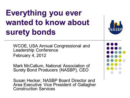 Everything you ever wanted to know about surety bonds WCOE, USA Annual Congressional and Leadership Conference February 4, 2012 Mark McCallum, National.