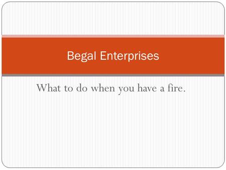 What to do when you have a fire. Begal Enterprises.