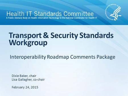 Interoperability Roadmap Comments Package Transport & Security Standards Workgroup Dixie Baker, chair Lisa Gallagher, co-chair February 24, 2015.