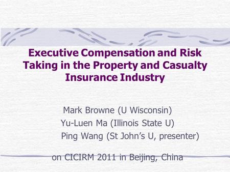 Executive Compensation and Risk Taking in the Property and Casualty Insurance Industry Mark Browne (U Wisconsin) Yu-Luen Ma (Illinois State U) Ping Wang.