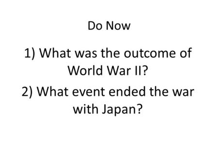 Do Now 1) What was the outcome of World War II? 2) What event ended the war with Japan?