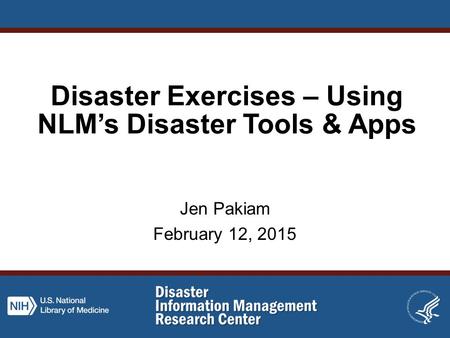 Disaster Exercises – Using NLM’s Disaster Tools & Apps Jen Pakiam February 12, 2015.