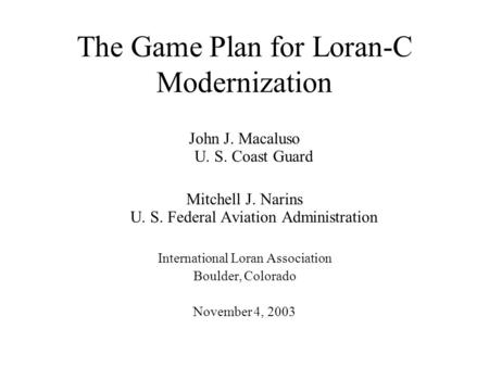 The Game Plan for Loran-C Modernization John J. Macaluso U. S. Coast Guard Mitchell J. Narins U. S. Federal Aviation Administration International Loran.