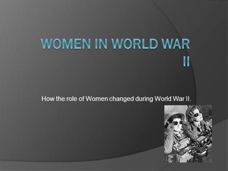 How the role of Women changed during World War II.