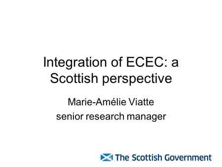 Integration of ECEC: a Scottish perspective Marie-Amélie Viatte senior research manager.