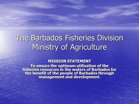 The Barbados Fisheries Division Ministry of Agriculture MISSION STATEMENT To ensure the optimum utilisation of the fisheries resources in the waters of.