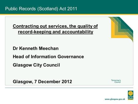 Public Records (Scotland) Act 2011 Contracting out services, the quality of record-keeping and accountability Dr Kenneth Meechan Head of Information Governance.