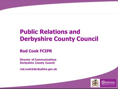 Public Relations and Derbyshire County Council Rod Cook FCIPR Director of Communications Derbyshire County Council