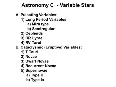 Astronomy C - Variable Stars A. Pulsating Variables: 1) Long Period Variables a) Mira type b) Semiregular 2) Cepheids 3) RR Lyrae 4) RV Tarui B. Cataclysmic.