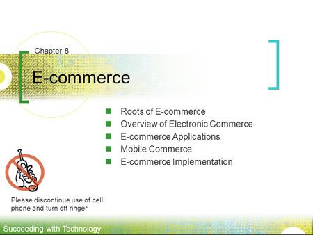 Succeeding with Technology E-commerce Roots of E-commerce Overview of Electronic Commerce E-commerce Applications Mobile Commerce E-commerce Implementation.