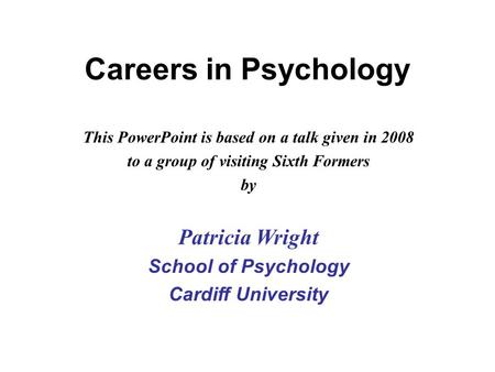 This PowerPoint is based on a talk given in 2008 to a group of visiting Sixth Formers by Patricia Wright School of Psychology Cardiff University Careers.