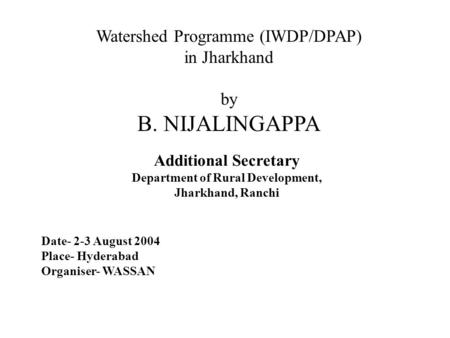 Watershed Programme (IWDP/DPAP) in Jharkhand by B. NIJALINGAPPA Additional Secretary Department of Rural Development, Jharkhand, Ranchi Date- 2-3 August.