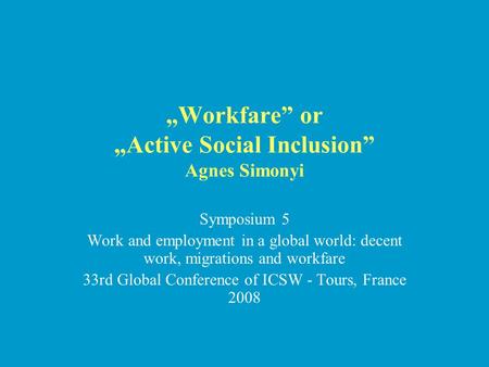 „Workfare” or „Active Social Inclusion” Agnes Simonyi Symposium 5 Work and employment in a global world: decent work, migrations and workfare 33rd Global.