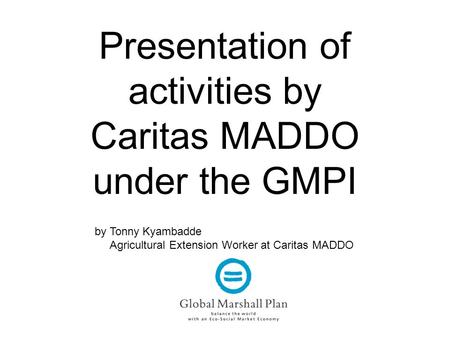 Presentation of activities by Caritas MADDO under the GMPI by Tonny Kyambadde Agricultural Extension Worker at Caritas MADDO.