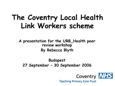 The Coventry Local Health Link Workers scheme A presentation for the URB_Health peer review workshop By Rebecca Blyth Budapest 27 September – 30 September.