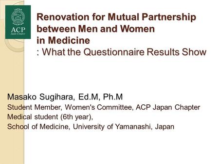 Renovation for Mutual Partnership between Men and Women in Medicine : What the Questionnaire Results Show Masako Sugihara, Ed.M, Ph.M Student Member, Women's.