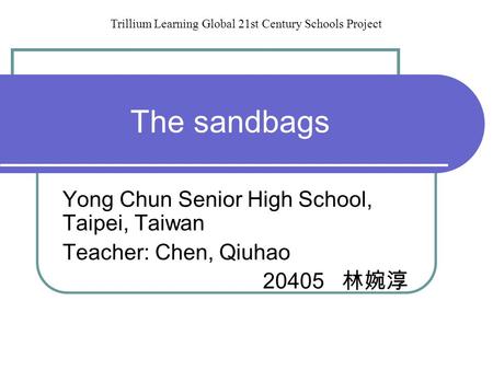 The sandbags Yong Chun Senior High School, Taipei, Taiwan Teacher: Chen, Qiuhao 20405 林婉淳 Trillium Learning Global 21st Century Schools Project.