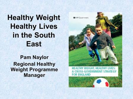 Healthy Weight Healthy Lives in the South East Pam Naylor Regional Healthy Weight Programme Manager.