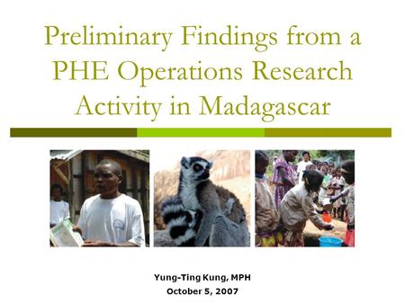 Preliminary Findings from a PHE Operations Research Activity in Madagascar Yung-Ting Kung, MPH October 5, 2007 Photos: Eckhard Kleinau.