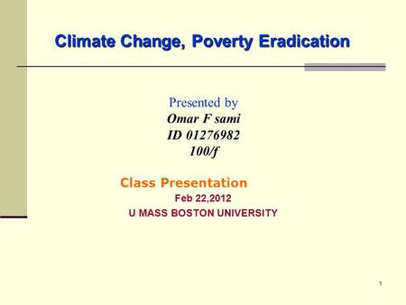 1 Climate Change, Poverty Eradication Presented by Omar F sami ID 01276982 100/f Feb 22,2012 U MASS BOSTON UNIVERSITY Class Presentation.