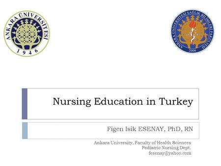 Nursing Education in Turkey Figen Isik ESENAY, PhD, RN Ankara University, Faculty of Health Sciences Pediatric Nursing Dept.
