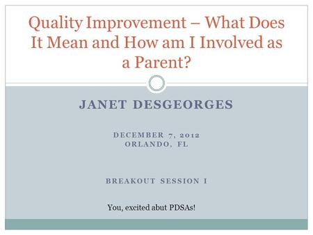 JANET DESGEORGES DECEMBER 7, 2012 ORLANDO, FL BREAKOUT SESSION I Quality Improvement – What Does It Mean and How am I Involved as a Parent? You, excited.