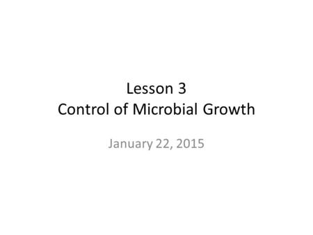Lesson 3 Control of Microbial Growth January 22, 2015.